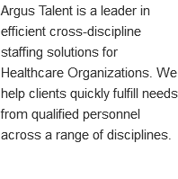 Argus Talent is a leader in efficient cross-discipline staffing solutions for Healthcare Organizations. We help clients quickly fulfill needs from qualified personnel across a range of disciplines.